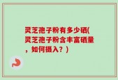 灵芝孢子粉有多少硒(灵芝孢子粉含丰富硒量，如何摄入？)