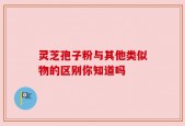 灵芝孢子粉与其他类似物的区别你知道吗