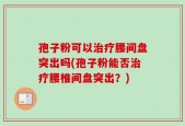孢子粉可以治疗腰间盘突出吗(孢子粉能否治疗腰椎间盘突出？)