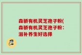 森骄有机灵芝孢子粉(森骄有机灵芝孢子粉：滋补养生好选择