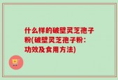 什么样的破壁灵芝孢子粉(破壁灵芝孢子粉：功效及食用方法)