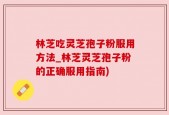 林芝吃灵芝孢子粉服用方法_林芝灵芝孢子粉的正确服用指南)