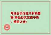 寿仙谷灵芝孢子粉销售额(寿仙谷灵芝孢子粉：畅销之选)