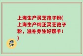 上海生产灵芝孢子粉(上海生产纯正灵芝孢子粉，滋补养生好帮手！)