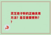 灵芝孢子粉的正确食用方法？是否需要煮熟？？