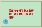 灵芝孢子粉萃取工艺研究？灵芝油好还是灵芝粉好