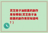 灵芝孢子油胶囊的副作用有哪些(灵芝孢子油胶囊的副作用你知道吗？)