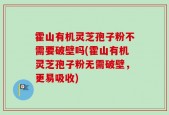 霍山有机灵芝孢子粉不需要破壁吗(霍山有机灵芝孢子粉无需破壁，更易吸收)