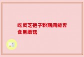 吃灵芝孢子粉期间能否食用蘑菇