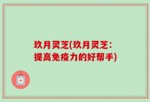 玖月灵芝(玖月灵芝：提高免疫力的好帮手)