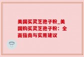 美国买灵芝孢子粉_美国购买灵芝孢子粉：全面指南与实用建议