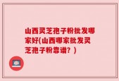 山西灵芝孢子粉批发哪家好(山西哪家批发灵芝孢子粉靠谱？)