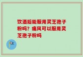饮酒后能服用灵芝孢子粉吗？痛风可以服用灵芝孢子粉吗
