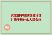 灵芝孢子粉热性是冷性？孢子粉什么人适合吃