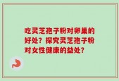 吃灵芝孢子粉对卵巢的好处？探究灵芝孢子粉对女性健康的益处？