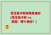灵芝孢子粉和燕窝谁好(灵芝孢子粉 vs. 燕窝：哪个更好？)