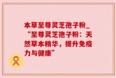 本草至尊灵芝孢子粉_“至尊灵芝孢子粉：天然草本精华，提升免疫力与健康”