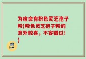 为啥会有粉色灵芝孢子粉(粉色灵芝孢子粉的意外惊喜，不容错过！)