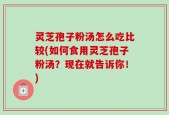 灵芝孢子粉汤怎么吃比较(如何食用灵芝孢子粉汤？现在就告诉你！)