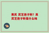 黄芪 灵芝孢子粉？真灵芝孢子粉是什么味