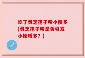 吃了灵芝孢子粉小便多(灵芝孢子粉是否引发小便增多？)