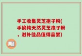 手工收集灵芝孢子粉(手摘纯天然灵芝孢子粉，滋补佳品值得品尝)