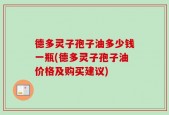 德多灵子孢子油多少钱一瓶(德多灵子孢子油价格及购买建议)