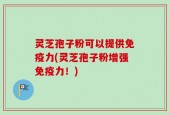 灵芝孢子粉可以提供免疫力(灵芝孢子粉增强免疫力！)