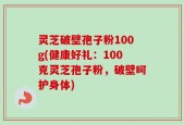 灵芝破壁孢子粉100g(健康好礼：100克灵芝孢子粉，破壁呵护身体)