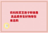 农科院灵芝孢子粉销售 高品质养生好物等你来选购