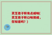 灵芝孢子粉有点咸味(灵芝孢子粉口味微咸，你知道吗？)