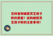 怎样鉴别破壁灵芝孢子粉的质量？选购破壁灵芝孢子粉的注意事项？