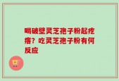 喝破壁灵芝孢子粉起疙瘩？吃灵芝孢子粉有何反应