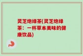 灵芝炮绿茶(灵芝炮绿茶：一杯草本美味的健康饮品)