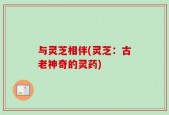 与灵芝相伴(灵芝：古老神奇的灵药)