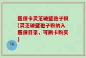 医保卡灵芝破壁孢子粉(灵芝破壁孢子粉纳入医保目录，可刷卡购买)