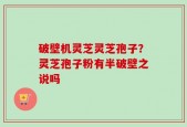 破壁机灵芝灵芝孢子？灵芝孢子粉有半破壁之说吗
