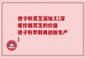 孢子粉灵芝深加工(深度挖掘灵芝的价值  孢子粉萃取再创新生产)