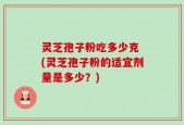 灵芝孢子粉吃多少克 (灵芝孢子粉的适宜剂量是多少？)