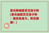恩光牌破壁灵芝孢子粉(恩光破壁灵芝孢子粉：提高免疫力，助您健康！)