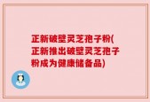 正新破壁灵芝孢子粉(正新推出破壁灵芝孢子粉成为健康储备品)