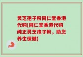 灵芝孢子粉同仁堂香港代购(同仁堂香港代购纯正灵芝孢子粉，助您养生保健)