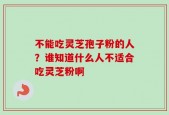 不能吃灵芝孢子粉的人？谁知道什么人不适合吃灵芝粉啊