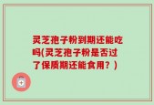 灵芝孢子粉到期还能吃吗(灵芝孢子粉是否过了保质期还能食用？)