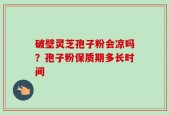 破壁灵芝孢子粉会凉吗？孢子粉保质期多长时间
