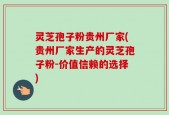 灵芝孢子粉贵州厂家(贵州厂家生产的灵芝孢子粉-价值信赖的选择)