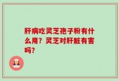 肝病吃灵芝孢子粉有什么用？灵芝对肝脏有害吗？