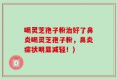 喝灵芝孢子粉治好了鼻炎喝灵芝孢子粉，鼻炎症状明显减轻！)