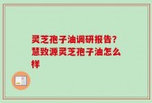 灵芝孢子油调研报告？慧致源灵芝孢子油怎么样