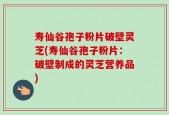 寿仙谷孢子粉片破壁灵芝(寿仙谷孢子粉片：破壁制成的灵芝营养品)